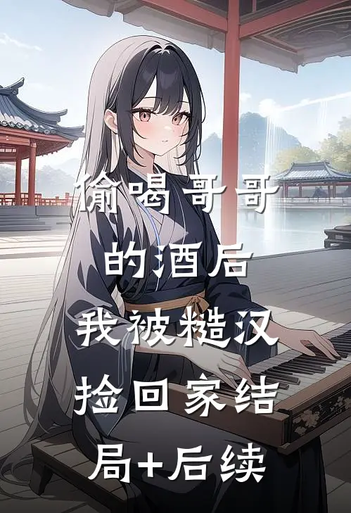 偷喝哥哥的酒后，我被糙汉捡回家结局+后续