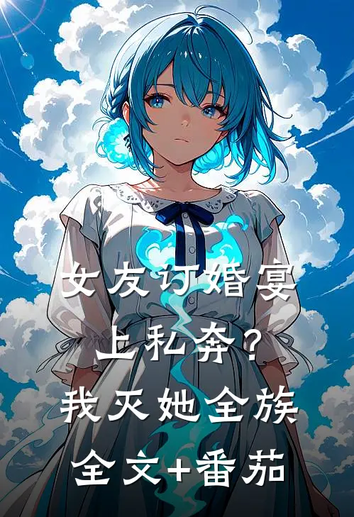 女友订婚宴上私奔？我灭她全族全文+番茄