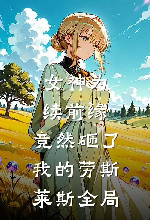 女神为续前缘，竟然砸了我的劳斯莱斯全局