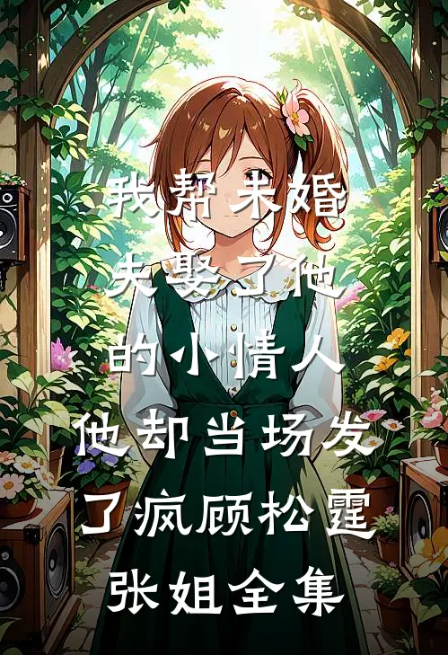 我帮未婚夫娶了他的小情人，他却当场发了疯顾松霆张姐 全集