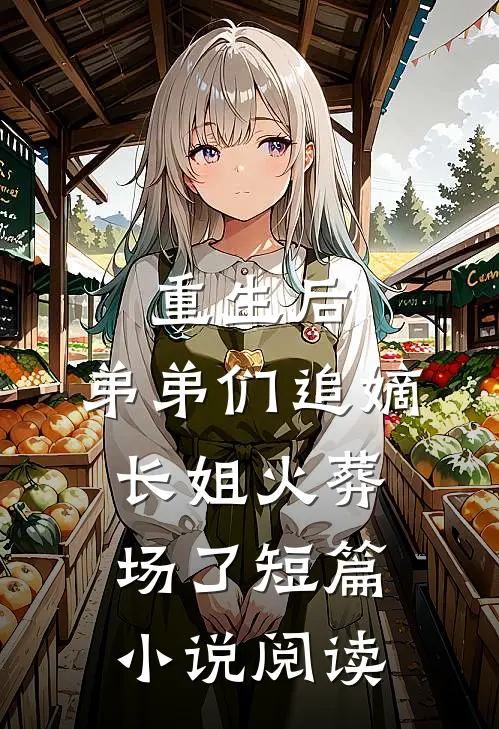 重生后，弟弟们追嫡长姐火葬场了短篇小说阅读