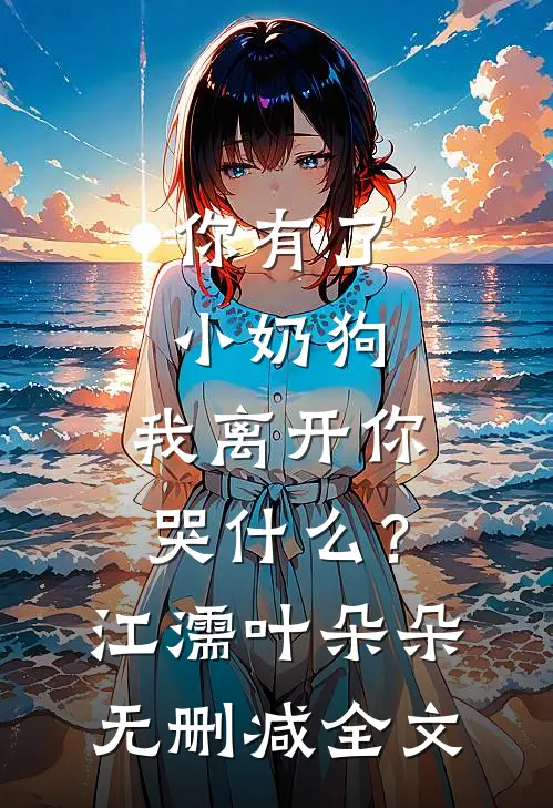 你有了小奶狗，我离开你哭什么？江濡叶朵朵无删减全文