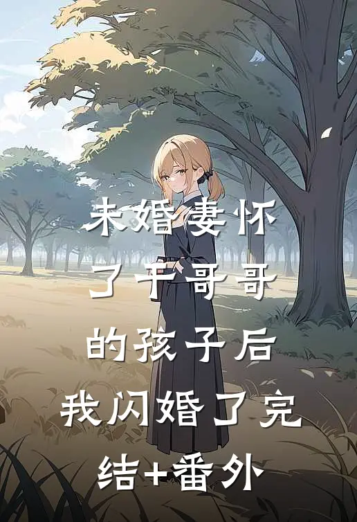 未婚妻怀了干哥哥的孩子后，我闪婚了完结+番外