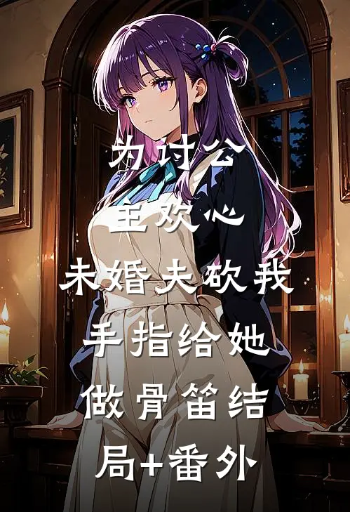 为讨公主欢心，未婚夫砍我手指给她做骨笛结局+番外