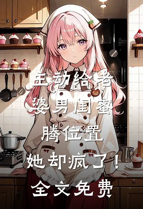 主动给老婆男闺蜜腾位置，她却疯了！全文免费