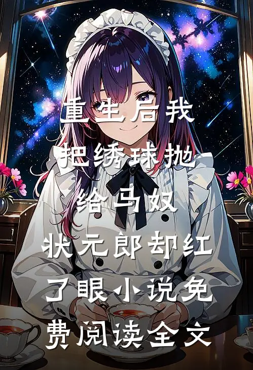 重生后我把绣球抛给马奴，状元郎却红了眼小说免费阅读全文