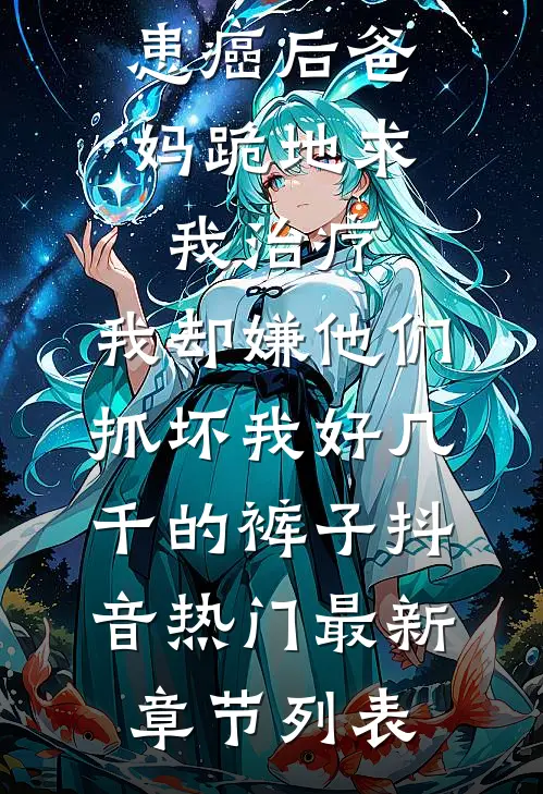 患癌后爸妈跪地求我治疗，我却嫌他们抓坏我好几千的裤子抖音热门最新章节列表