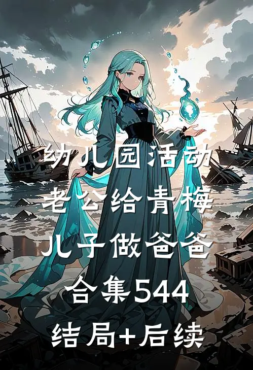 幼儿园活动，老公给青梅儿子做爸爸合集544结局+后续