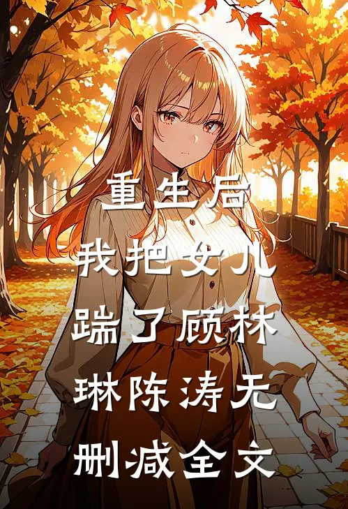 重生后，我把女儿踹了顾林琳陈涛无删减全文