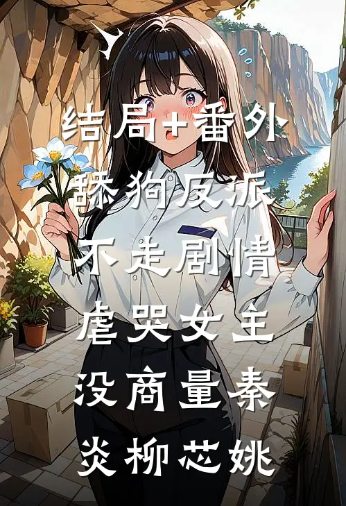结局+番外舔狗反派不走剧情，虐哭女主没商量秦炎柳芯姚