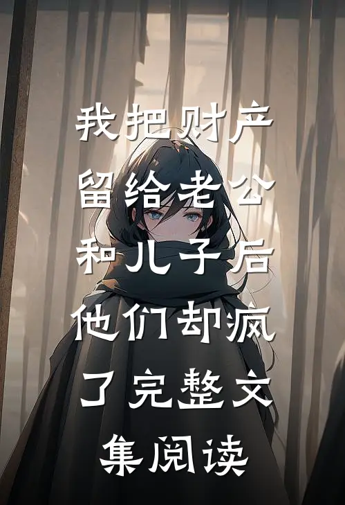 我把财产留给老公和儿子后，他们却疯了完整文集阅读