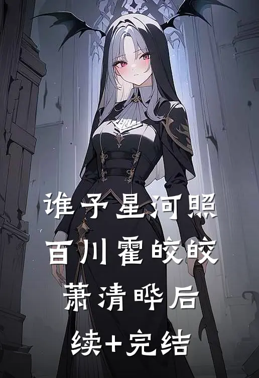 谁予星河照百川霍皎皎萧清晔后续+完结