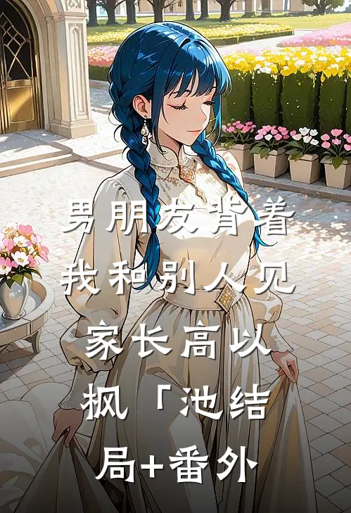 男朋友背着我和别人见家长高以枫「池结局+番外