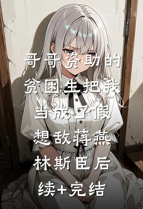 哥哥资助的贫困生把我当成了假想敌蒋燕林斯臣后续+完结