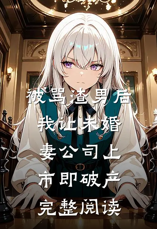 被骂渣男后，我让未婚妻公司上市即破产完整阅读