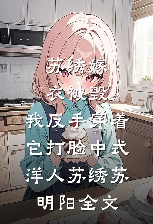 苏绣嫁衣被毁，我反手穿着它打脸中式“洋人苏绣苏明阳全文