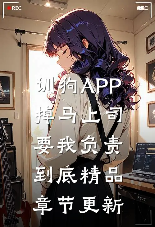 训狗APP掉马上司要我负责到底精品章节更新