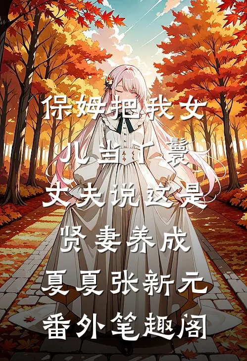 保姆把我女儿当丫鬟，丈夫说这是贤妻养成：夏夏张新元番外笔趣阁
