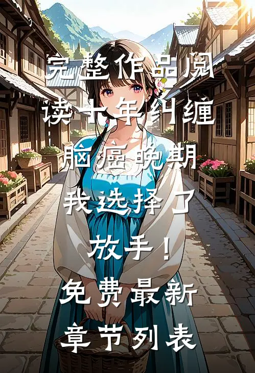完整作品阅读十年纠缠：脑癌晚期，我选择了放手！免费最新章节列表