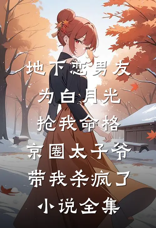 地下恋男友为白月光抢我命格，京圈太子爷带我杀疯了小说全集