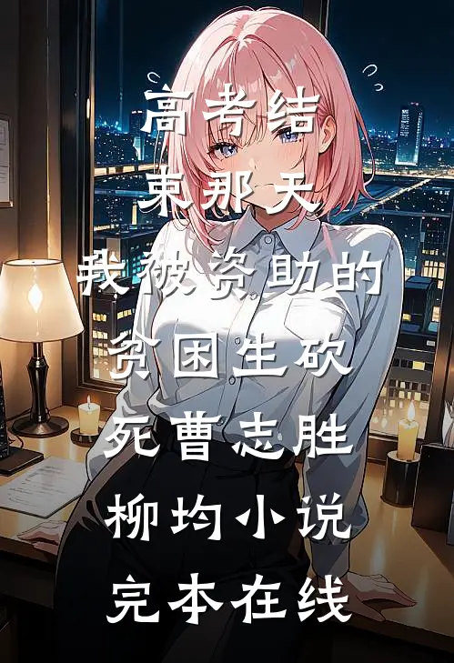 高考结束那天，我被资助的贫困生砍死曹志胜柳均小说完本在线