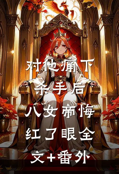 对他痛下杀手后，八女帝悔红了眼全文+番外