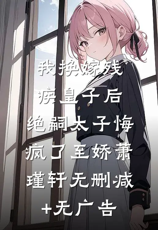 我换嫁残疾皇子后，绝嗣太子悔疯了至娇萧瑾轩无删减+无广告
