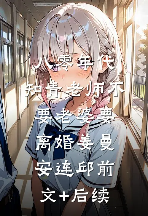 八零年代，知青老师不要老婆要离婚姜曼安连邱前文+后续