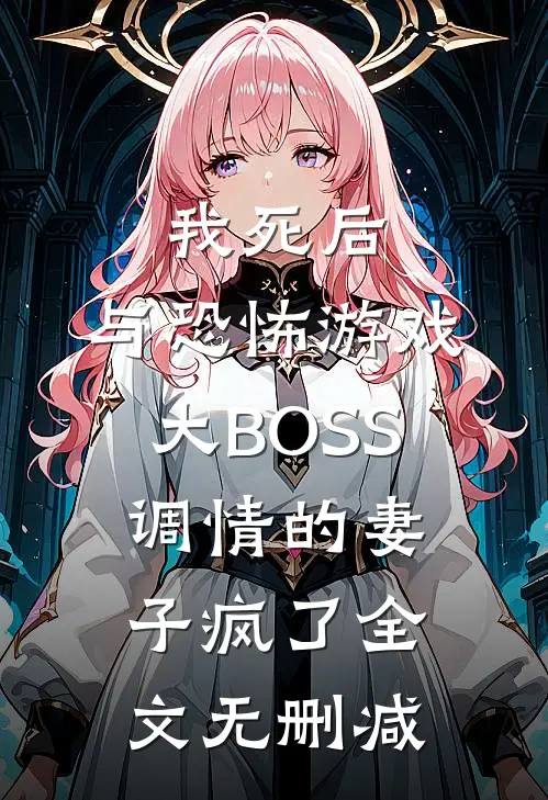 我死后，与恐怖游戏大BOSS调情的妻子疯了全文无删减