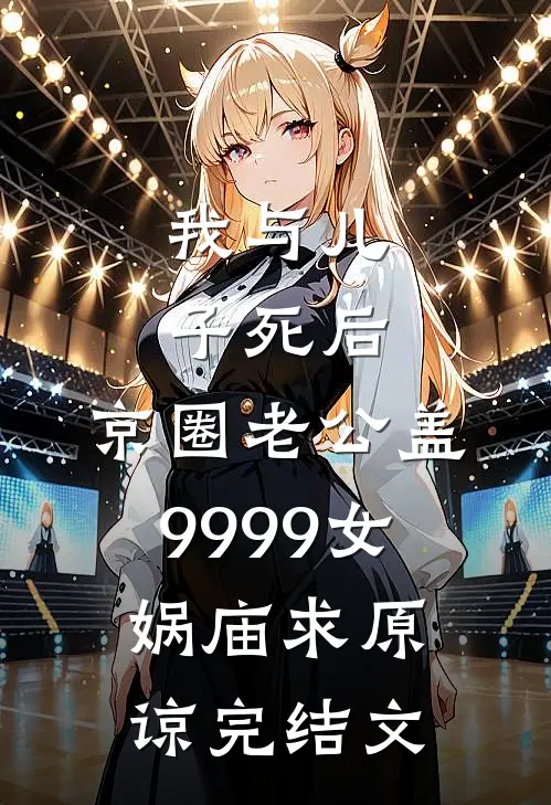 我与儿子死后，京圈老公盖9999女娲庙求原谅完结文
