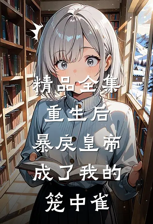 精品全集重生后，暴戾皇帝成了我的笼中雀