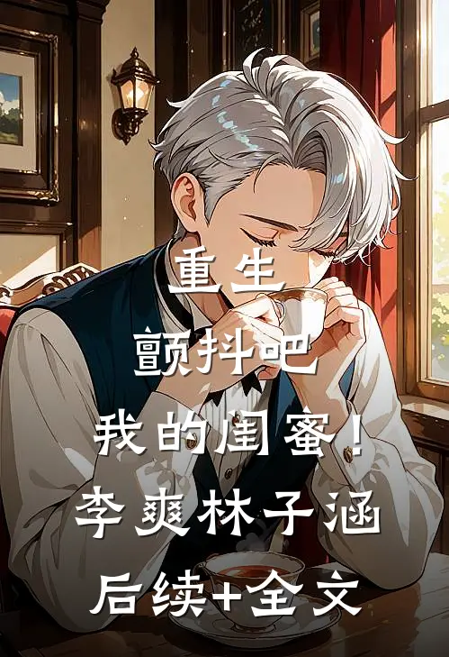 重生：颤抖吧，我的闺蜜！李爽林子涵后续+全文