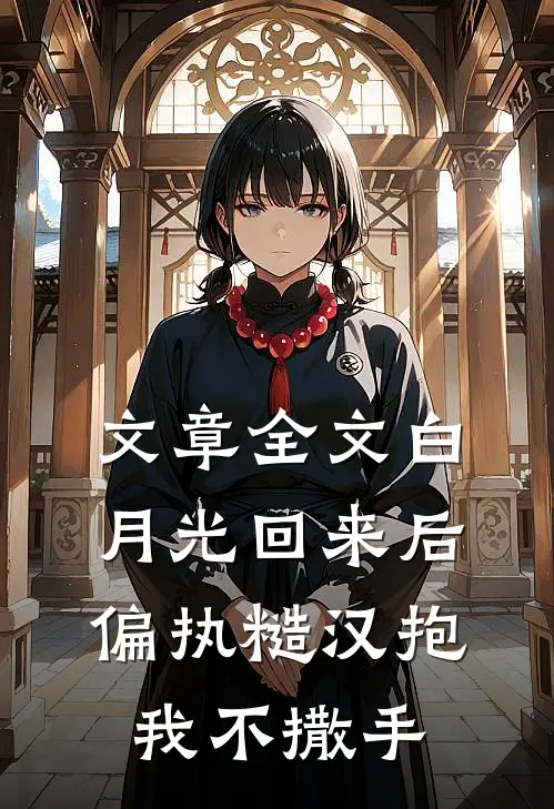 文章全文白月光回来后，偏执糙汉抱我不撒手