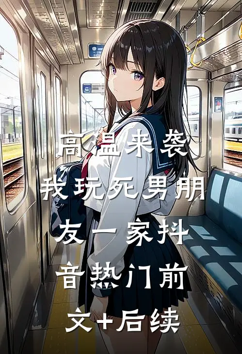 高温来袭，我玩死男朋友一家抖音热门前文+后续