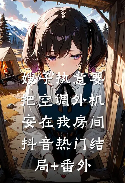 嫂子执意要把空调外机安在我房间抖音热门结局+番外