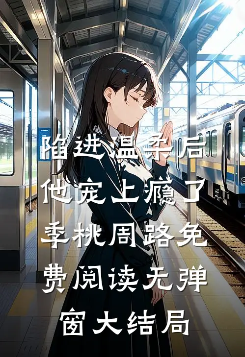陷进温柔后，他宠上瘾了季桃周路免费阅读无弹窗大结局_