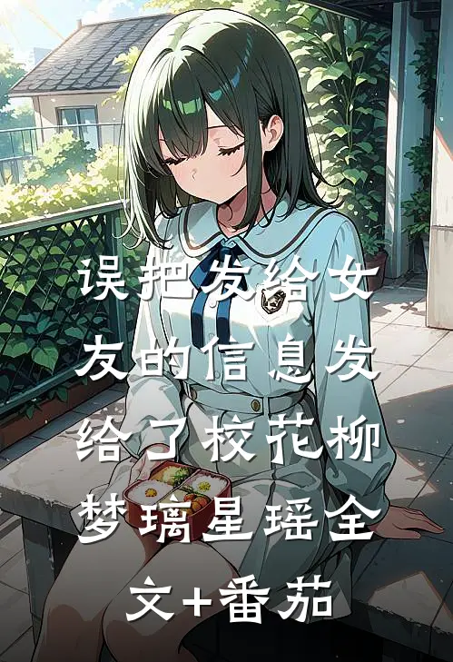 误把发给女友的信息发给了校花柳梦璃星瑶全文+番茄