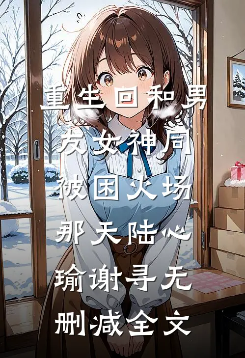 重生回和男友女神同被困火场那天陆心瑜谢寻无删减全文
