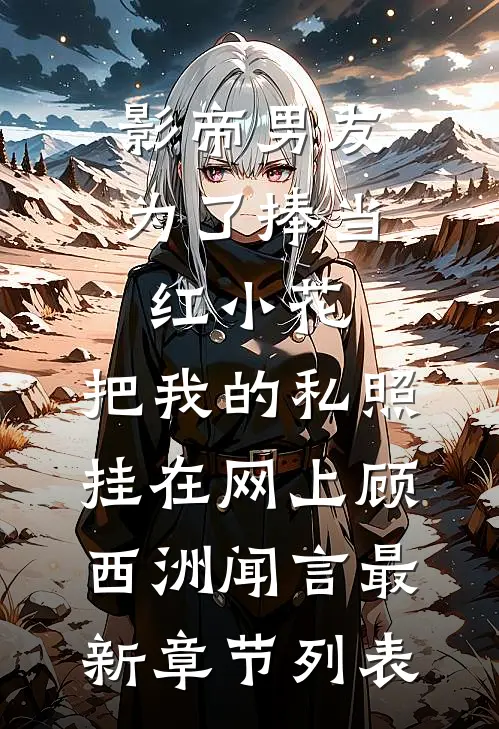 影帝男友为了捧当红小花，把我的私照挂在网上顾西洲闻言最新章节列表