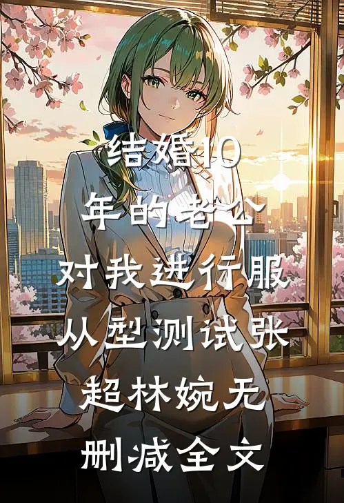 结婚10年的老公，对我进行服从型测试张超林婉无删减全文