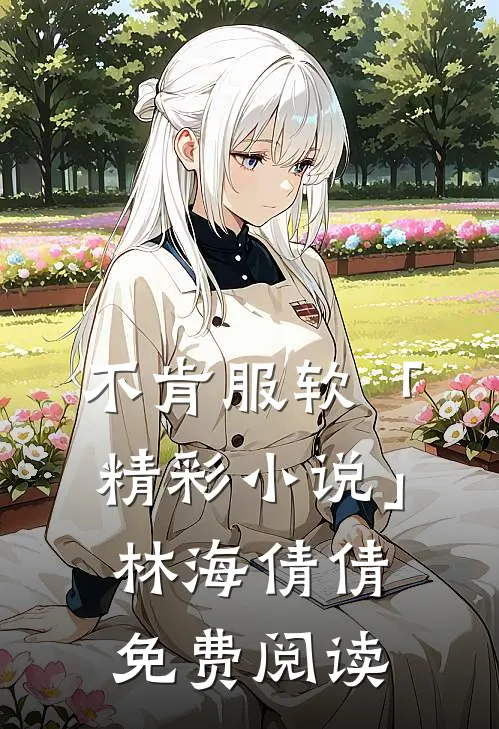 不肯服软「精彩小说」林海倩倩免费阅读