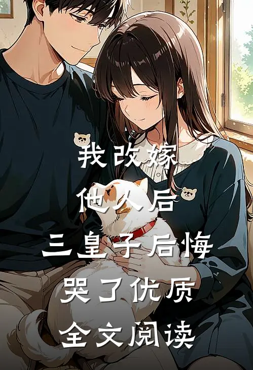 我改嫁他人后，三皇子后悔哭了优质全文阅读
