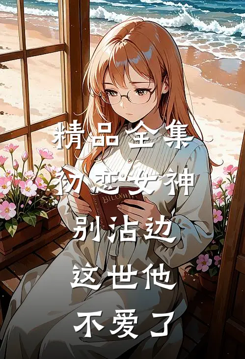 精品全集初恋女神别沾边，这世他不爱了