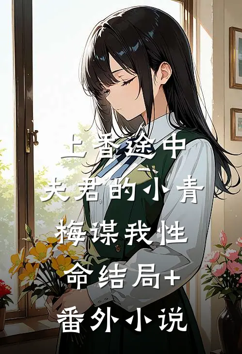 上香途中，夫君的小青梅谋我性命结局+番外小说