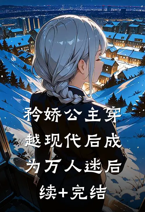 矜娇公主穿越现代后成为万人迷后续+完结