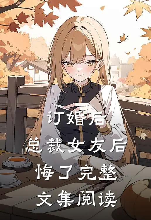 订婚后，总裁女友后悔了完整文集阅读
