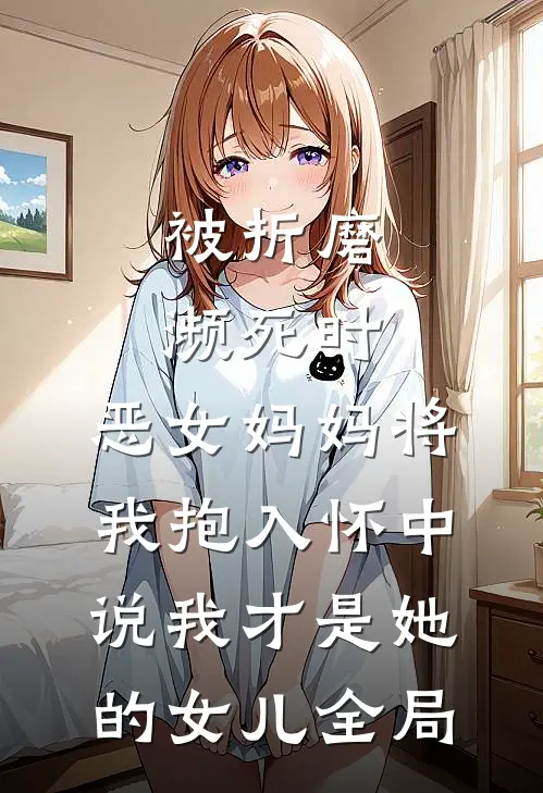 被折磨濒死时，恶女妈妈将我抱入怀中说我才是她的女儿全局