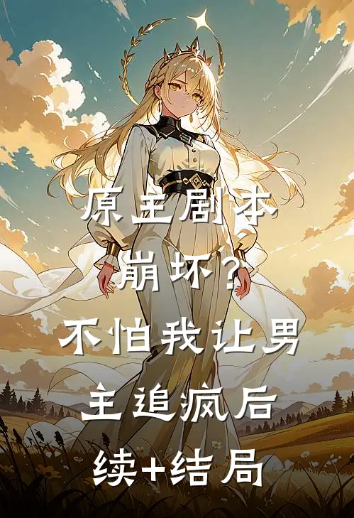 原主剧本崩坏？不怕，我让男主追疯后续+结局