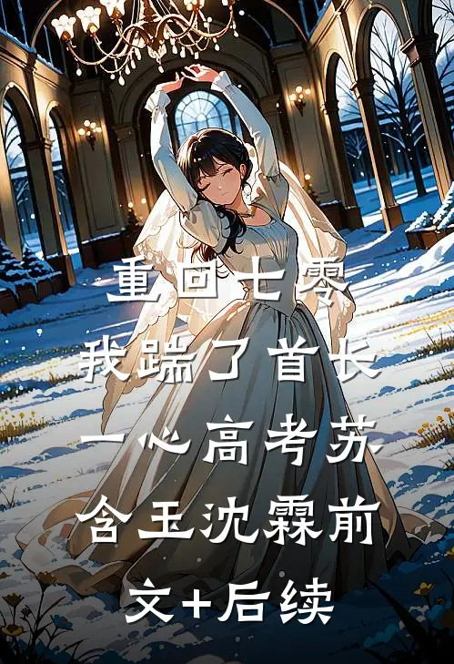 重回七零，我踹了首长一心高考苏含玉沈霖前文+后续