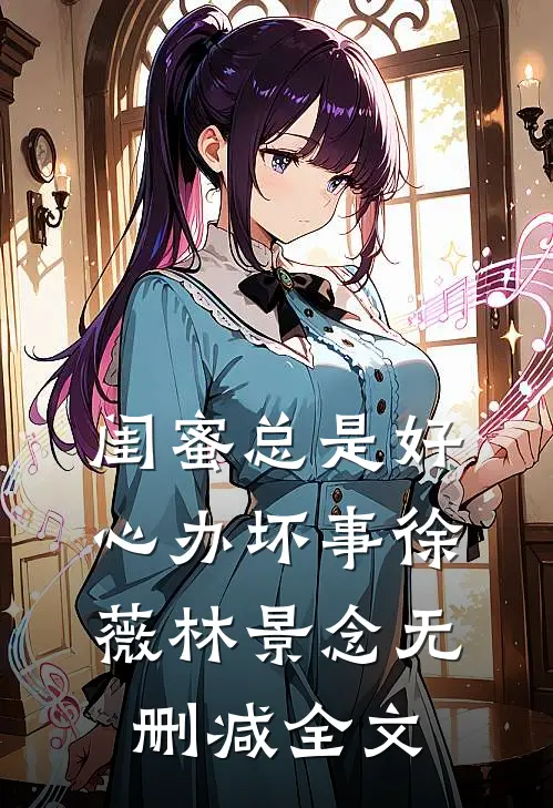 闺蜜总是好心办坏事徐薇林景念无删减全文